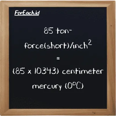 How to convert ton-force(short)/inch<sup>2</sup> to centimeter mercury (0<sup>o</sup>C): 85 ton-force(short)/inch<sup>2</sup> (tf/in<sup>2</sup>) is equivalent to 85 times 10343 centimeter mercury (0<sup>o</sup>C) (cmHg)